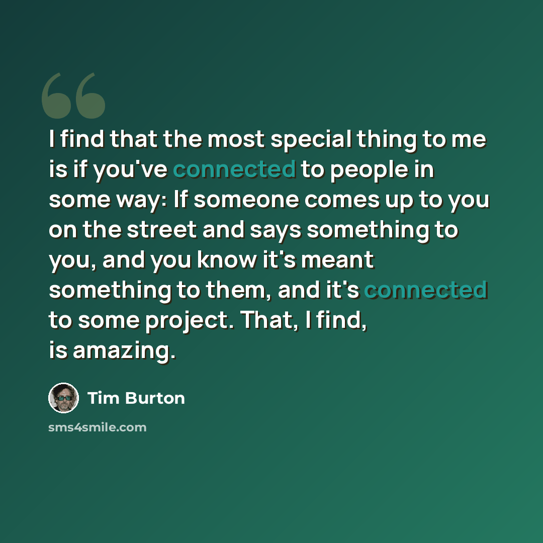 “I find that the most special thing to me is if you've connected to people in some way: If someone comes up to you on the street and says something to you, and you know it's meant something to them, and it's connected to some project. That, I find, is amazing.” quote by Tim Burton