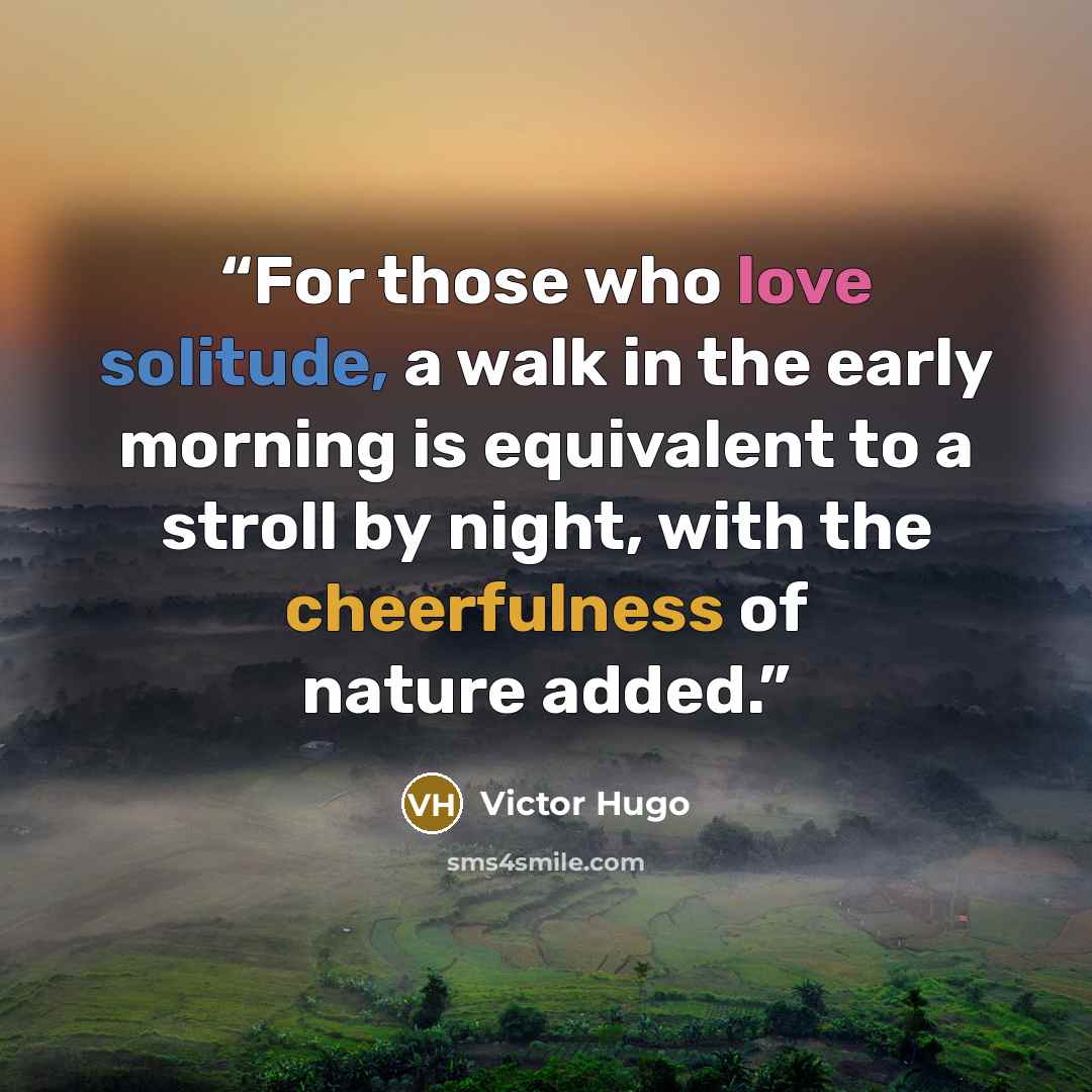 “For those who love solitude, a walk in the early morning is equivalent to a stroll by night, with the cheerfulness of nature added.” quote by Victor Hugo