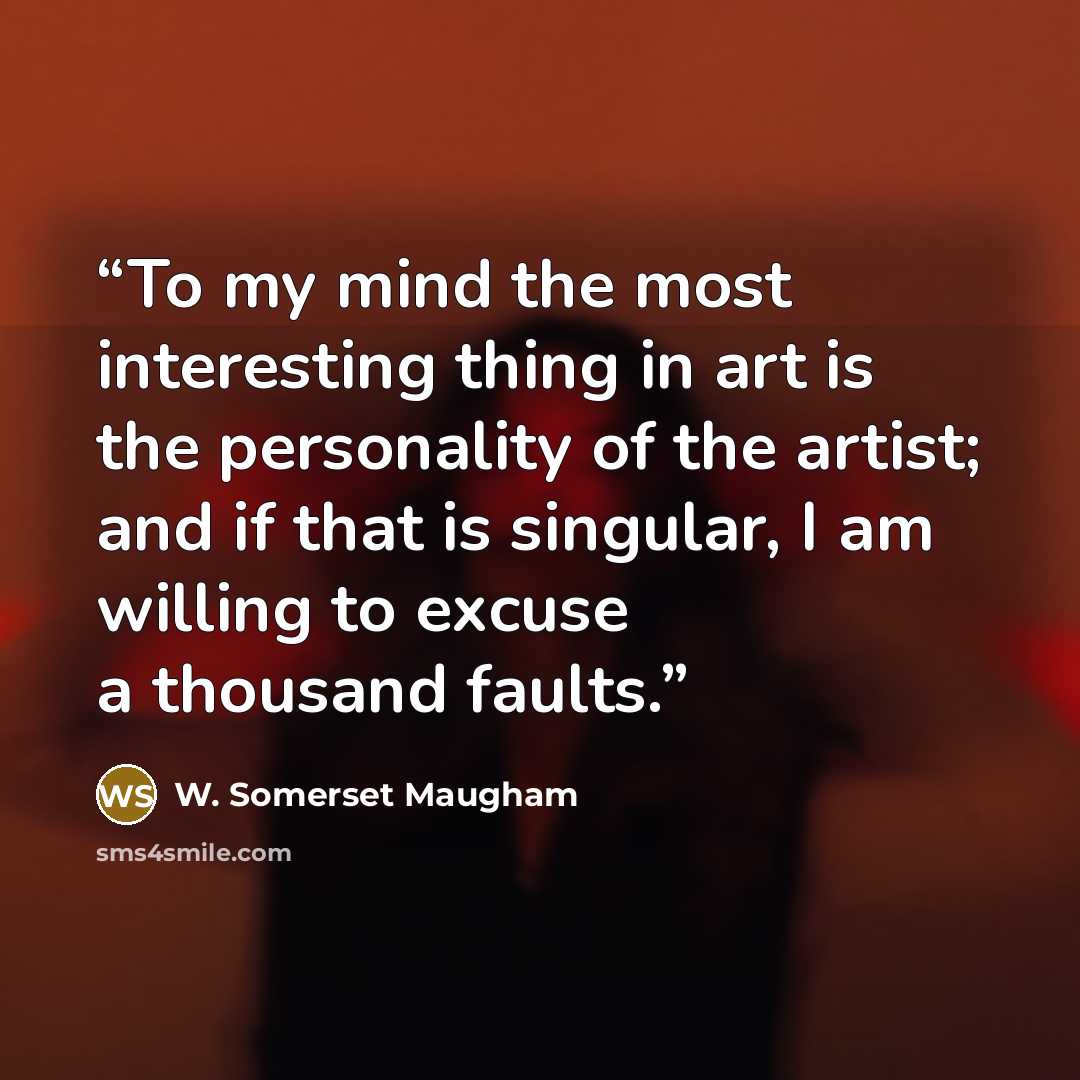 “To my mind the most interesting thing in art is the personality of the artist; and if that is singular, I am willing to excuse a thousand faults.” quote by W. Somerset Maugham