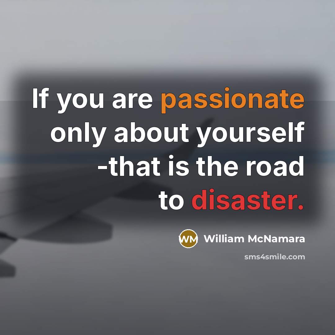 “If you are passionate only about yourself -that is the road to disaster.” quote by William McNamara
