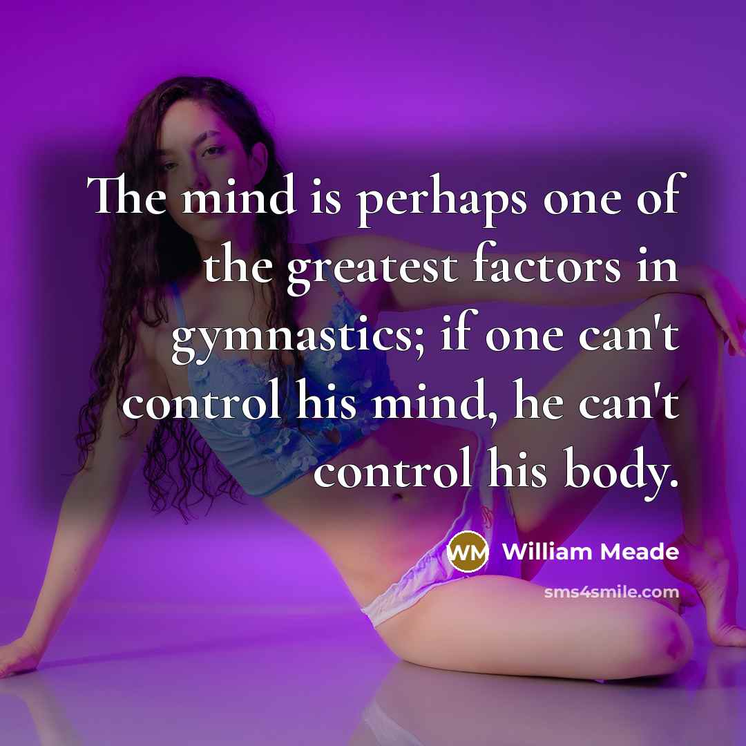 “The mind is perhaps one of the greatest factors in gymnastics; if one can't control his mind, he can't control his body.” quote by William Meade