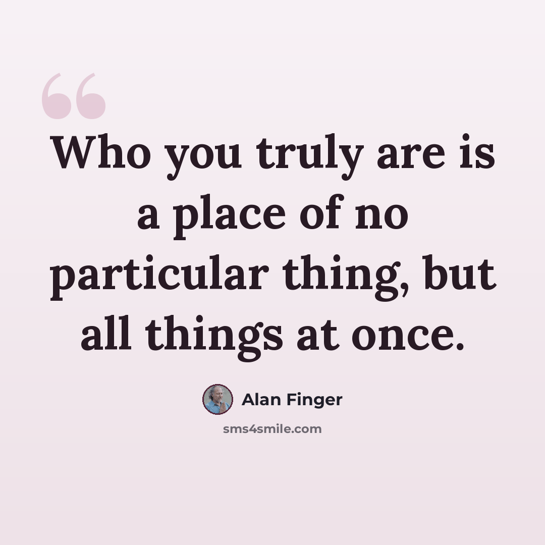 “Who you truly are is a place of no particular thing, but all things at once.” quote by Alan Finger