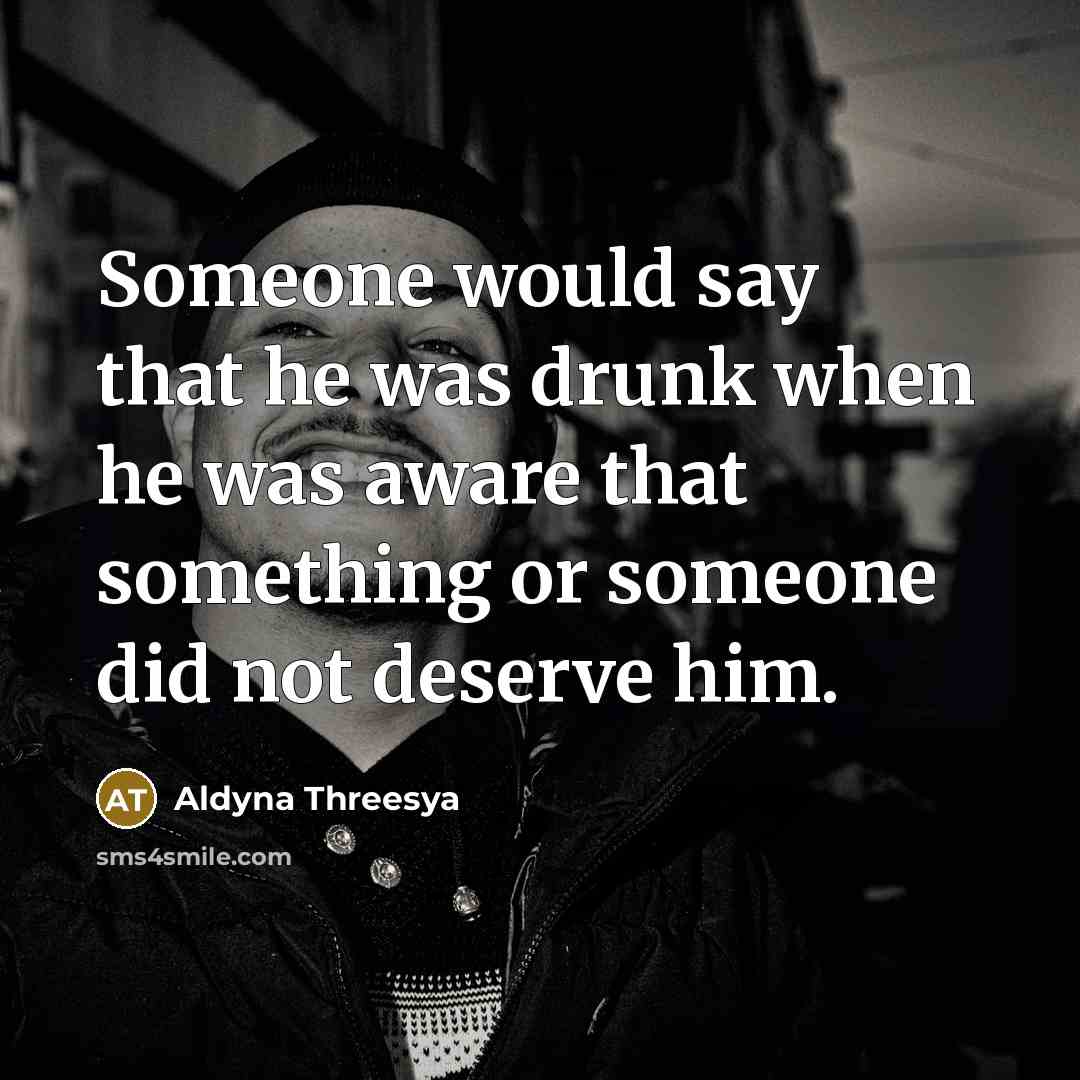 “Someone would say that he was drunk when he was aware that something or someone did not deserve him.” quote by Aldyna Threesya