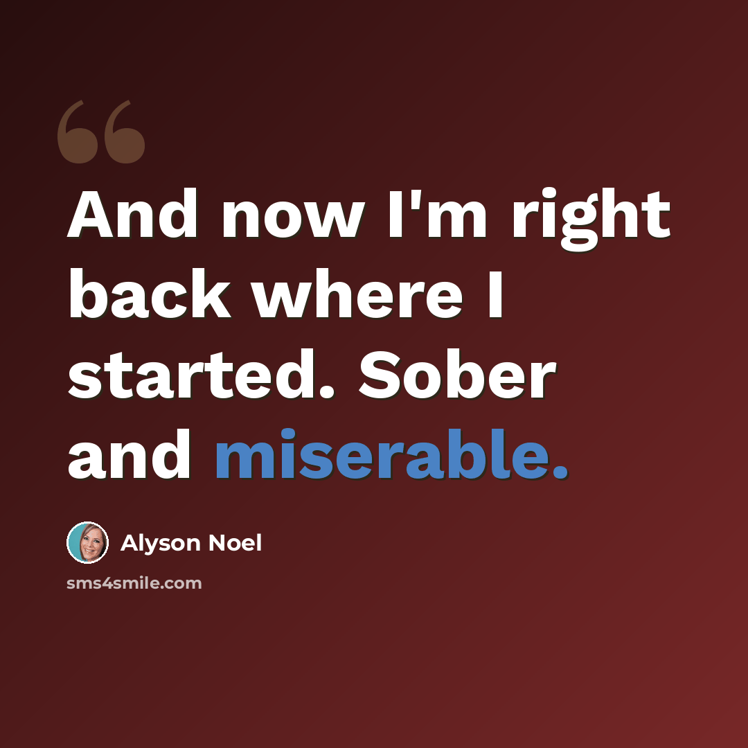 “And now I'm right back where I started. Sober and miserable.” quote by Alyson Noel