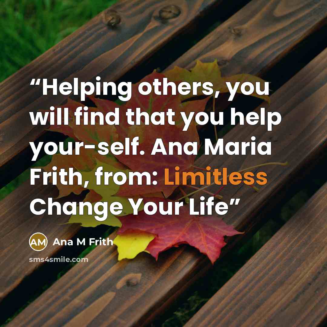 “Helping others, you will find that you help your-self. Ana Maria Frith, from: Limitless Change Your Life” quote by Ana M Frith