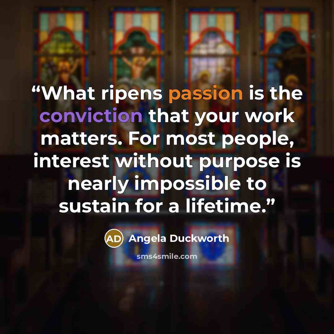 “What ripens passion is the conviction that your work matters. For most people, interest without purpose is nearly impossible to sustain for a lifetime.” quote by Angela Duckworth