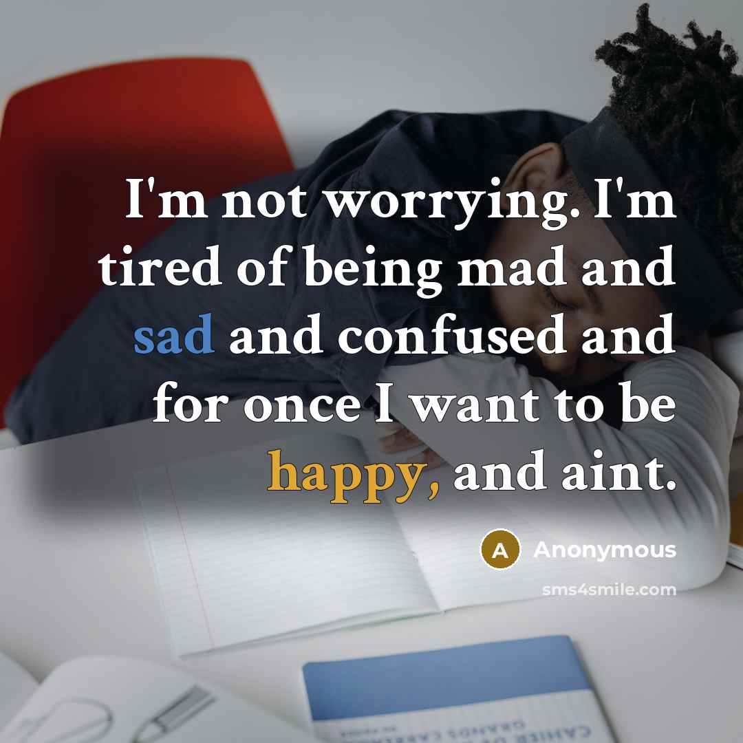 “I'm not worrying. I'm tired of being mad and sad and confused and for once I want to be happy, and aint.” quote by Anonymous