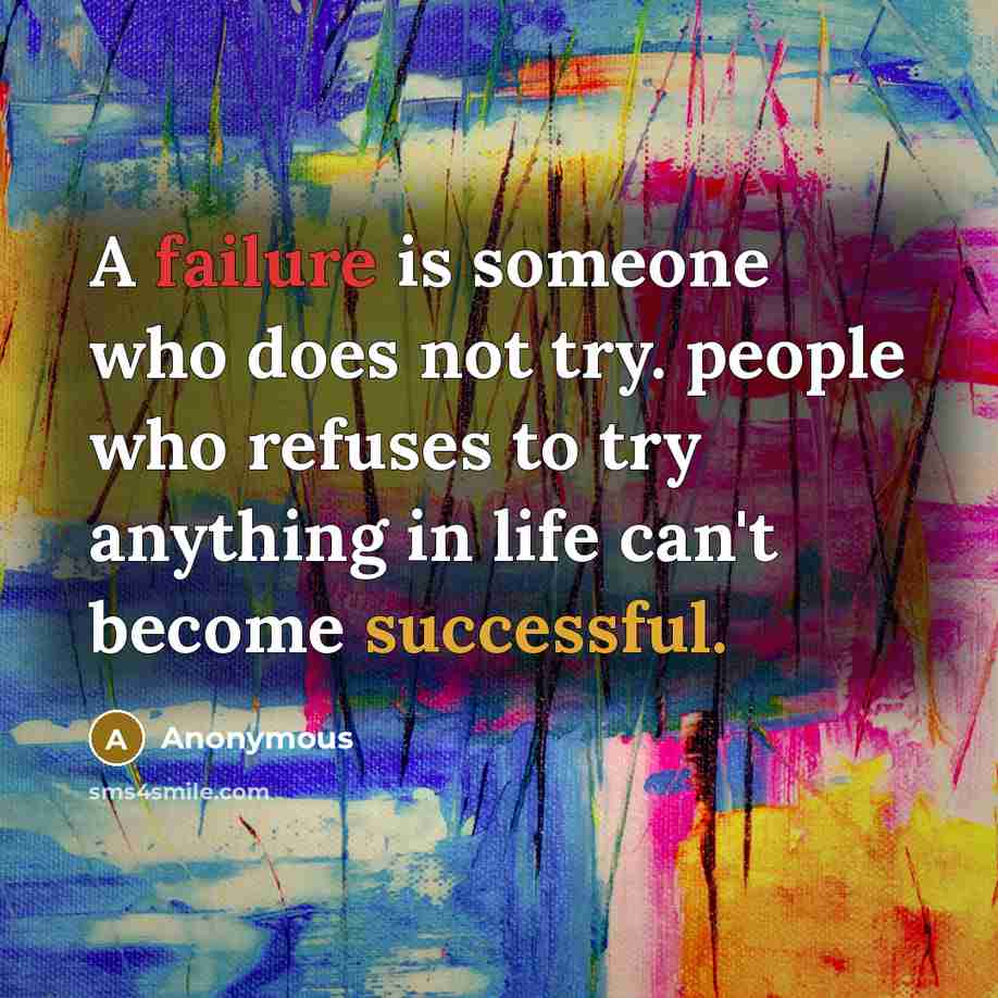 “A failure is someone who does not try. people who refuses to try anything in life can't become successful.” quote by Anonymous