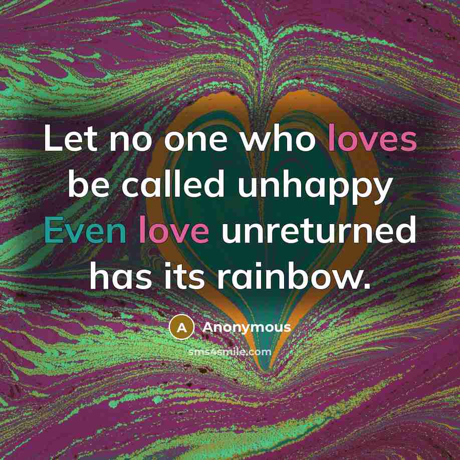 “Let no one who loves be called unhappy Even love unreturned has its rainbow.” quote by Anonymous