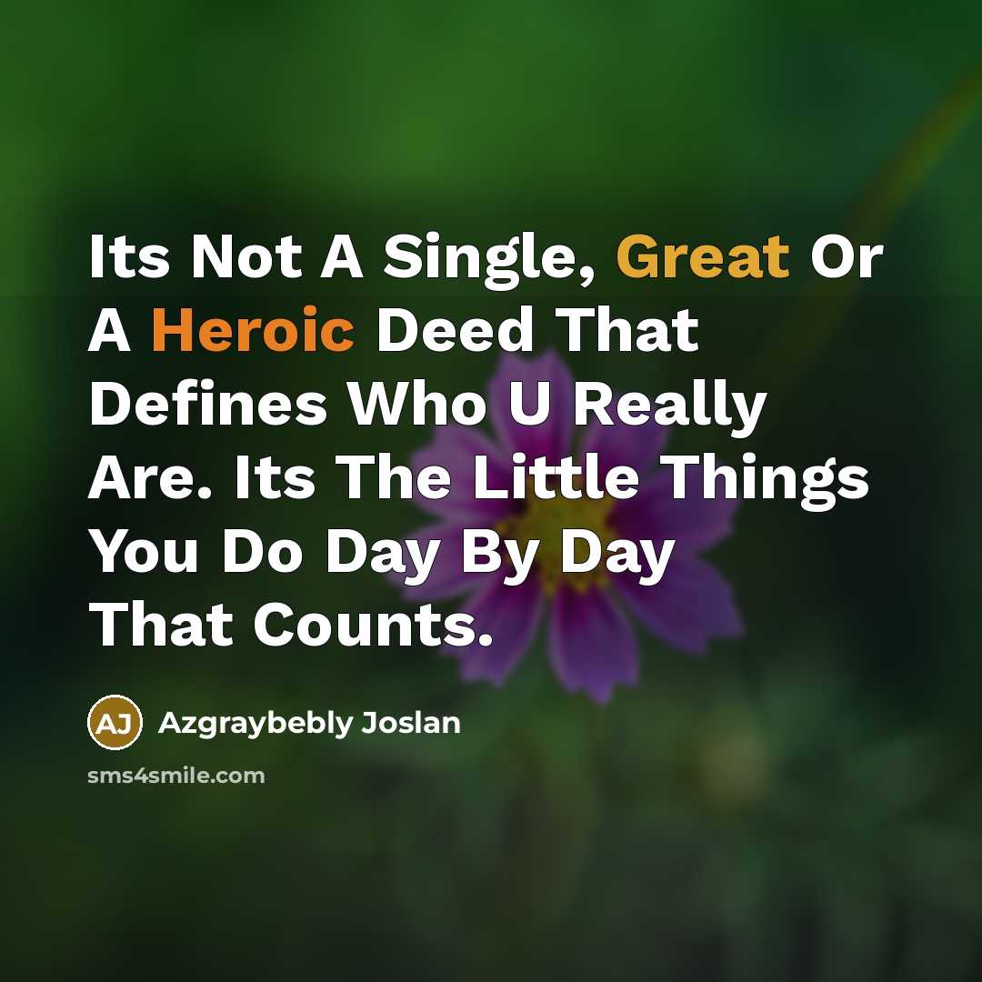 “Its Not A Single, Great Or A Heroic Deed That Defines Who U Really Are. Its The Little Things You Do Day By Day That Counts.” quote by Azgraybebly Joslan