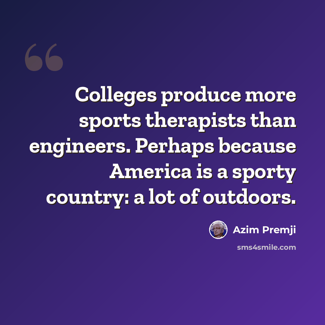 “Colleges produce more sports therapists than engineers. Perhaps because America is a sporty country: a lot of outdoors.” quote by Azim Premji