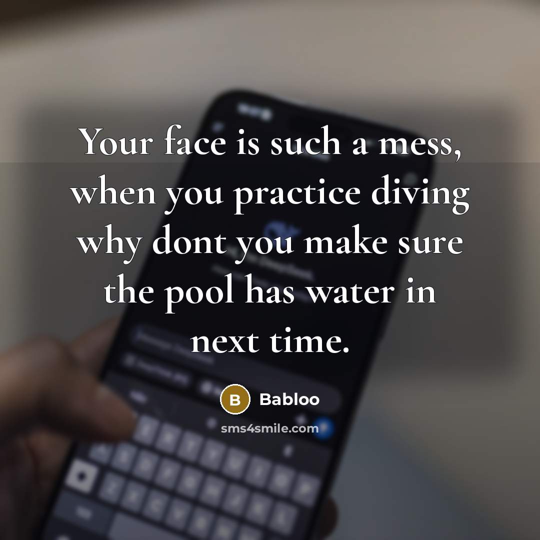 “Your face is such a mess, when you practice diving why dont you make sure the pool has water in next time.” quote by Babloo