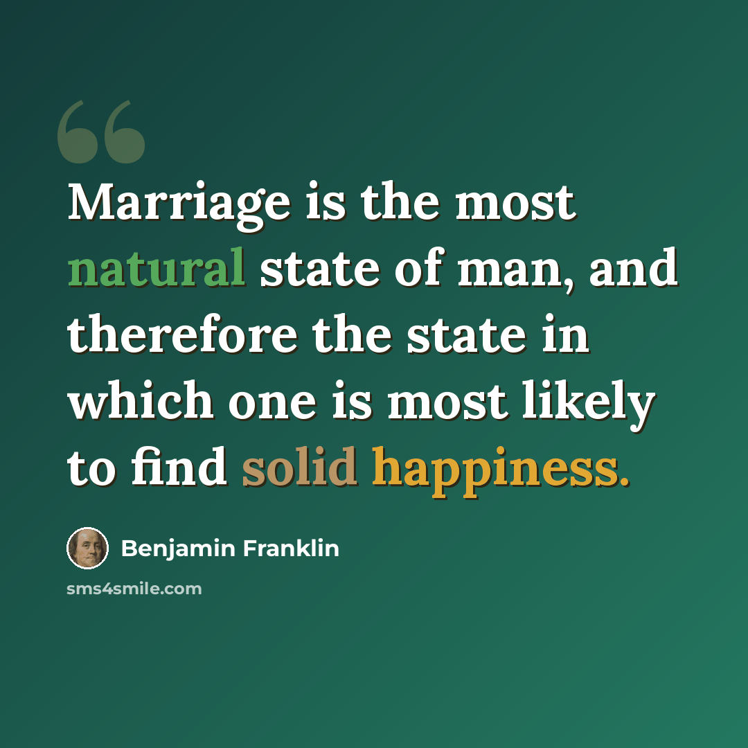 “Marriage is the most natural state of man, and therefore the state in which one is most likely to find solid happiness.” quote by Benjamin Franklin