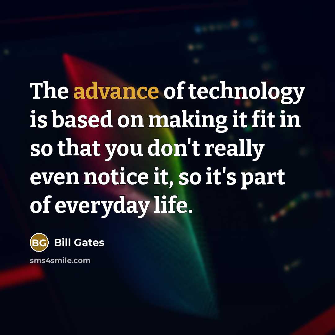 “The advance of technology is based on making it fit in so that you don't really even notice it, so it's part of everyday life.” quote by Bill Gates