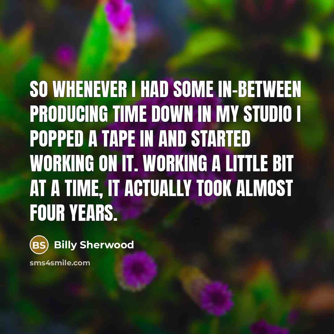 “So whenever I had some in-between producing time down in my studio I popped a tape in and started working on it. Working a little bit at a time, it actually took almost four years.” quote by Billy Sherwood