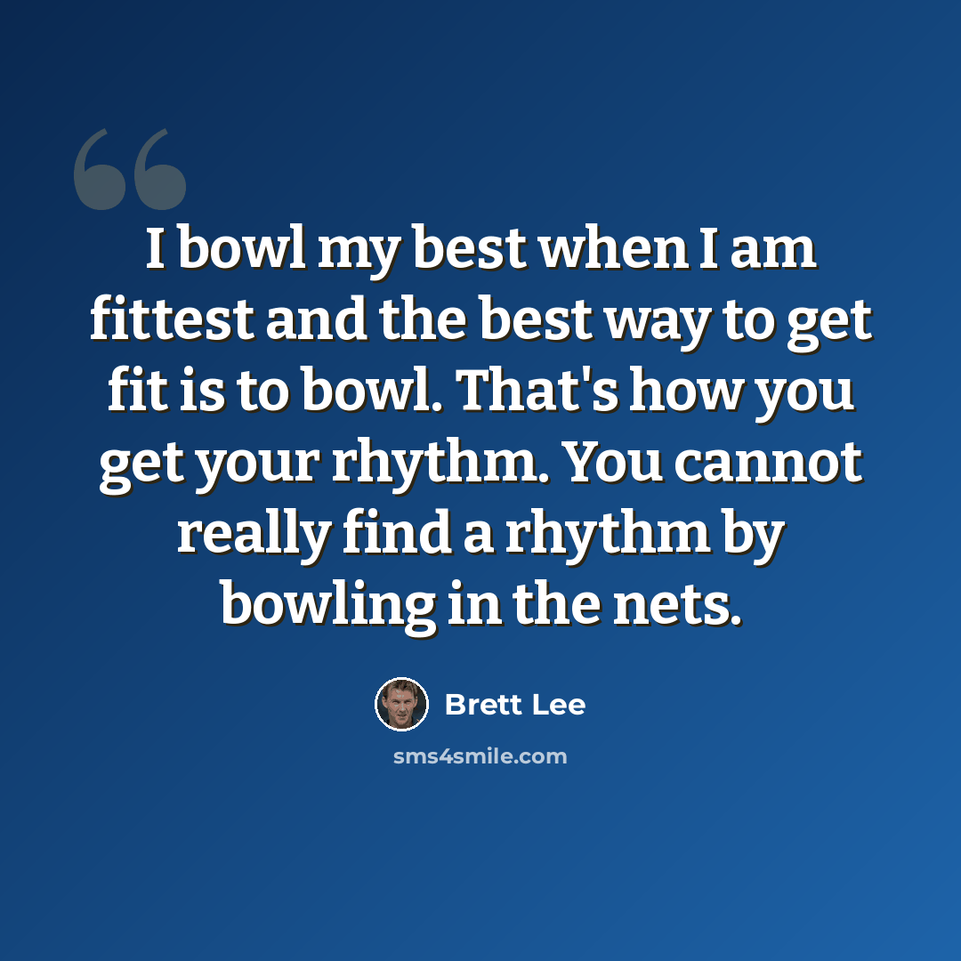 “I bowl my best when I am fittest and the best way to get fit is to bowl. That's how you get your rhythm. You cannot really find a rhythm by bowling in the nets.” quote by Brett Lee