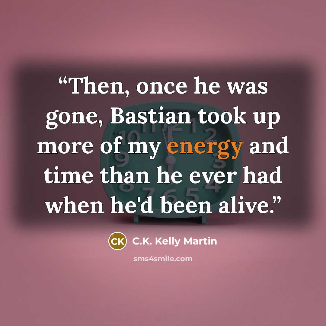 “Then, once he was gone, Bastian took up more of my energy and time than he ever had when he'd been alive.” quote by C.K. Kelly Martin