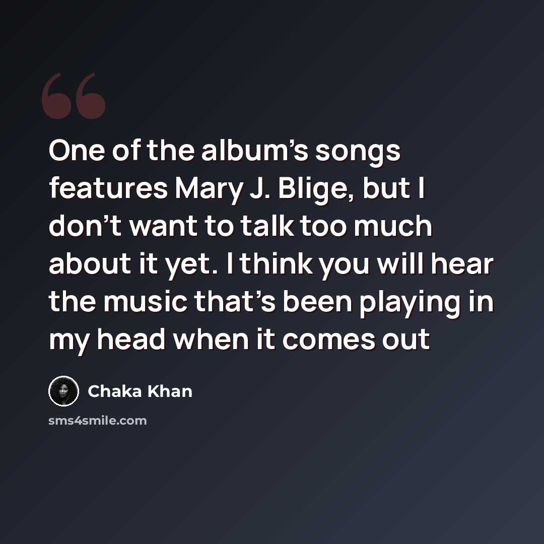“One of the album's songs features Mary J. Blige, but I don't want to talk too much about it yet. I think you will hear the music that's been playing in my head when it comes out” quote by Chaka Khan