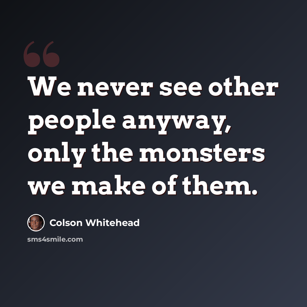 “We never see other people anyway, only the monsters we make of them.” quote by Colson Whitehead