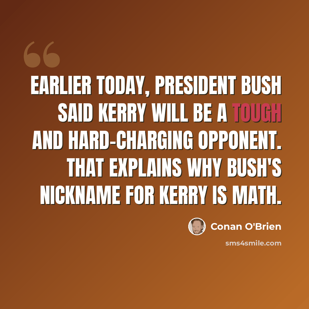 “Earlier today, President Bush said Kerry will be a tough and hard-charging opponent. That explains why Bush's nickname for Kerry is math.” quote by Conan O'Brien