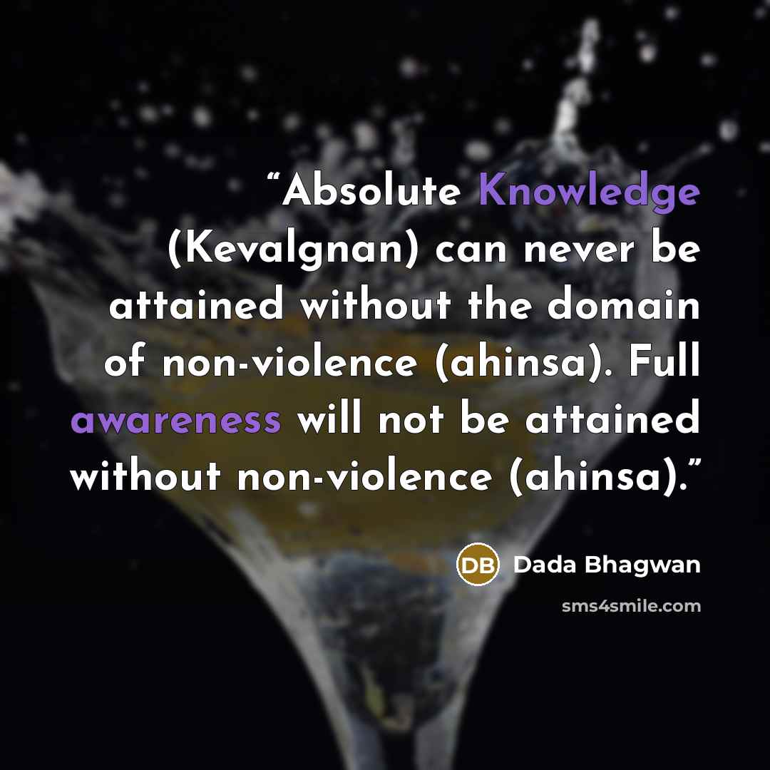 “Absolute Knowledge (Kevalgnan) can never be attained without the domain of non-violence (ahinsa). Full awareness will not be attained without non-violence (ahinsa).” quote by Dada Bhagwan