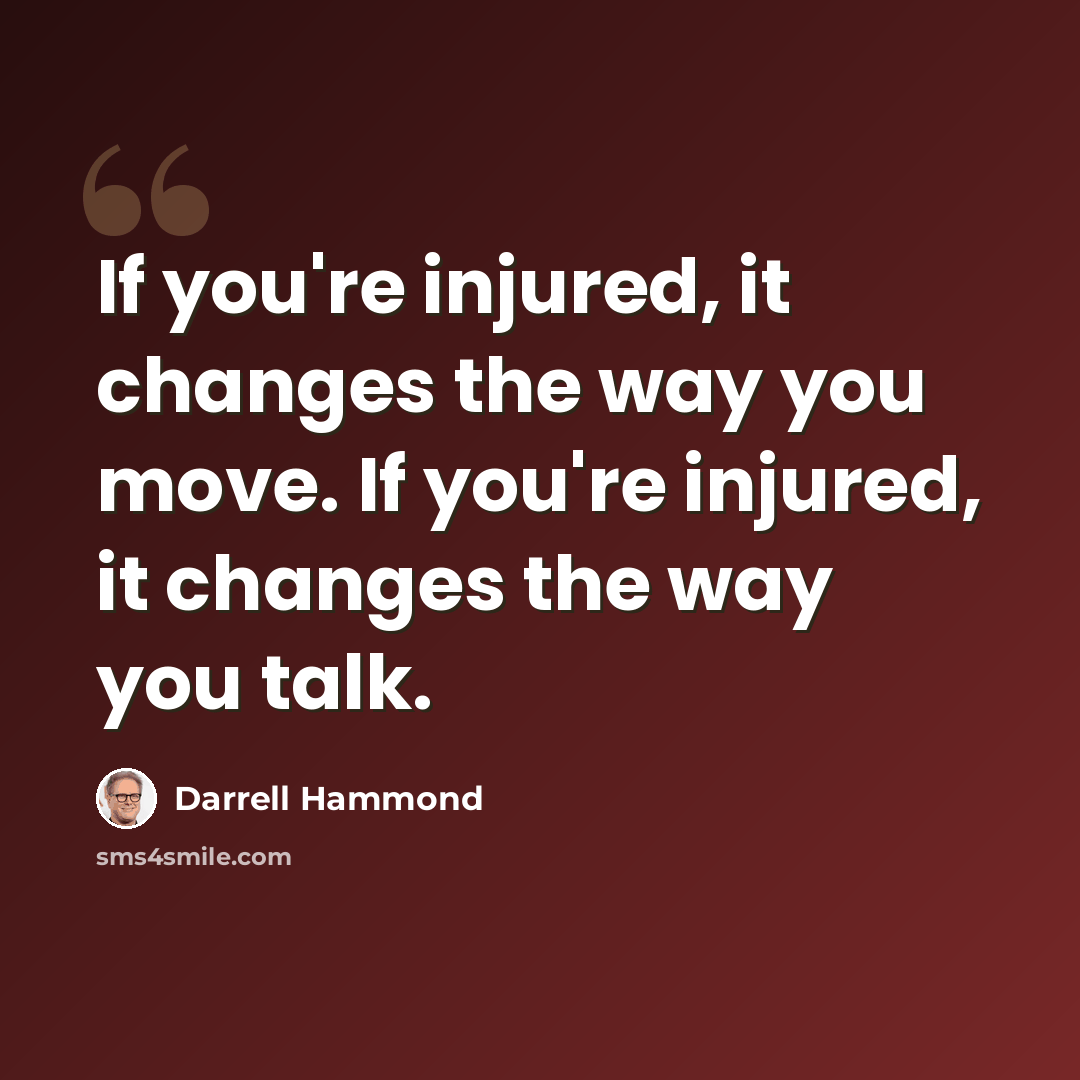 “If you're injured, it changes the way you move. If you're injured, it changes the way you talk.” quote by Darrell Hammond