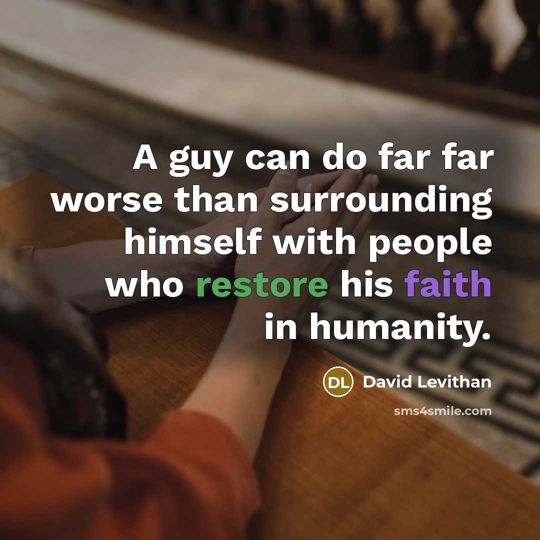 “A guy can do far far worse than surrounding himself with people who restore his faith in humanity.” quote by David Levithan