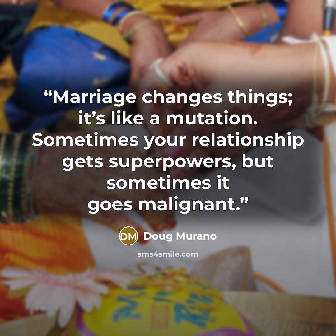 “Marriage changes things; it’s like a mutation. Sometimes your relationship gets superpowers, but sometimes it goes malignant.” quote by Doug Murano