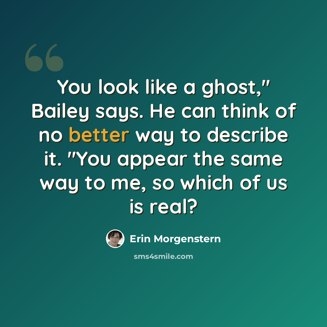“You look like a ghost," Bailey says. He can think of no better way to describe it. "You appear the same way to me, so which of us is real?” quote by Erin Morgenstern