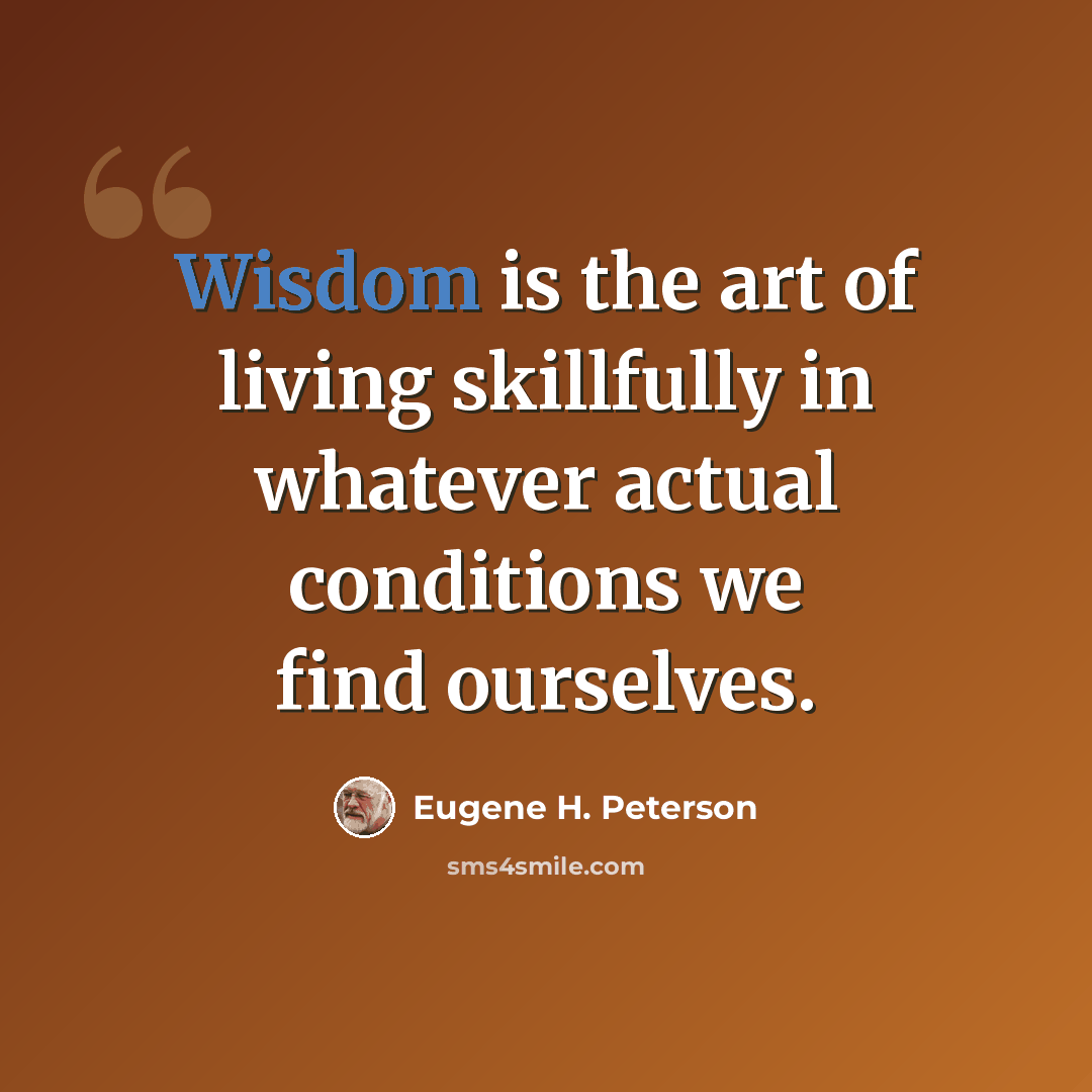 “Wisdom is the art of living skillfully in whatever actual conditions we find ourselves.” quote by Eugene H. Peterson