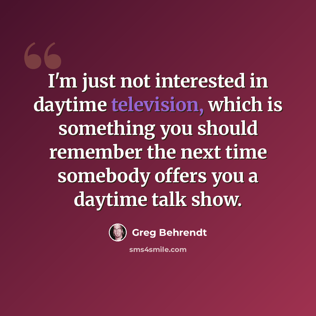 “I'm just not interested in daytime television, which is something you should remember the next time somebody offers you a daytime talk show.” quote by Greg Behrendt