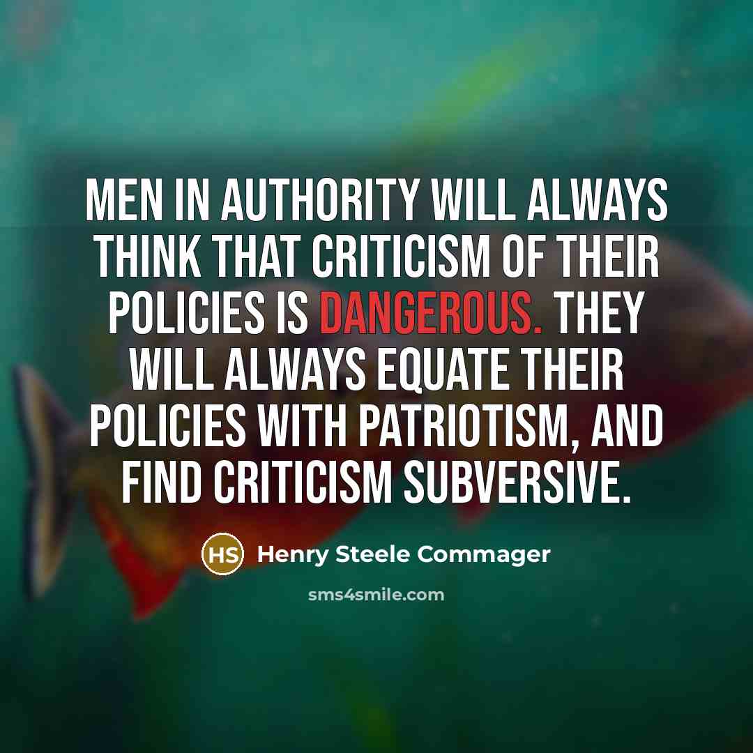 “Men in authority will always think that criticism of their policies is dangerous. They will always equate their policies with patriotism, and find criticism subversive.” quote by Henry Steele Commager