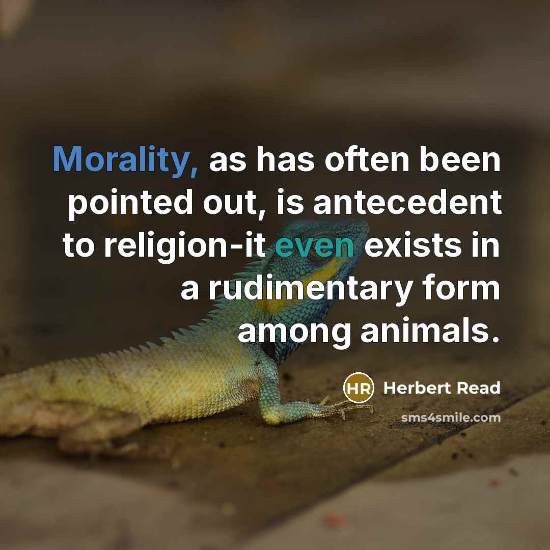 “Morality, as has often been pointed out, is antecedent to religion-it even exists in a rudimentary form among animals.” quote by Herbert Read