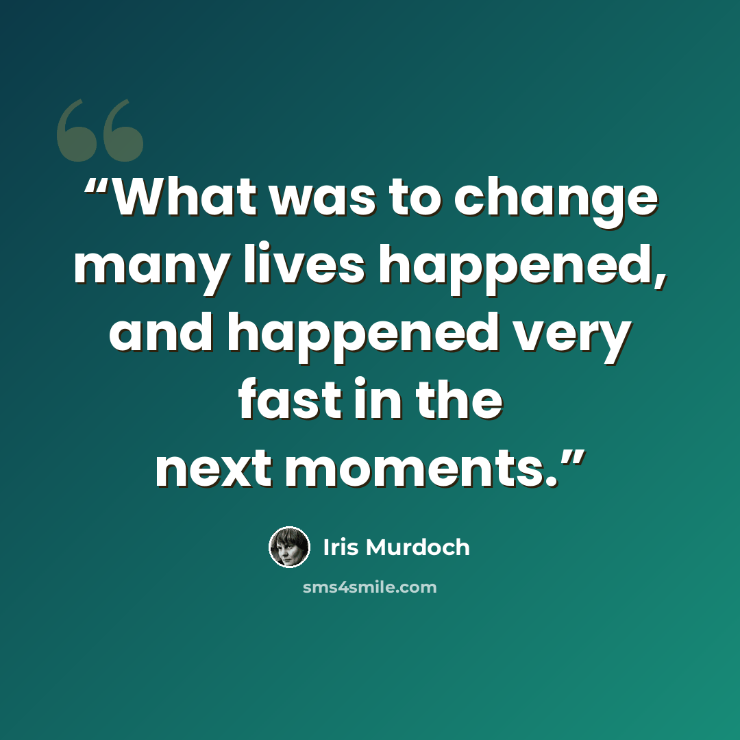“What was to change many lives happened, and happened very fast in the next moments.” quote by Iris Murdoch