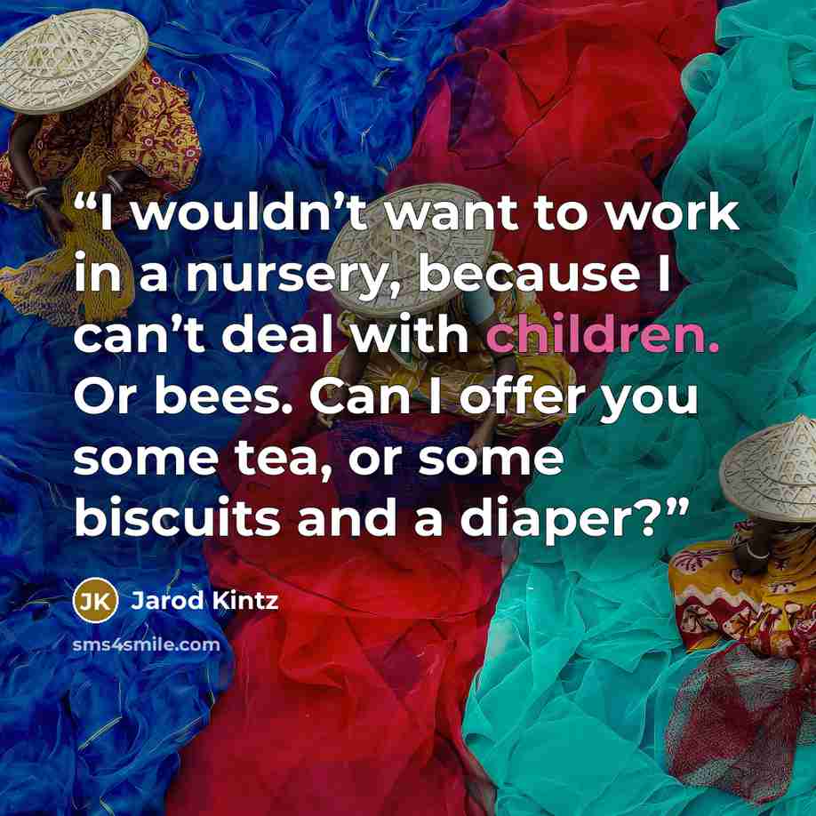 “I wouldn’t want to work in a nursery, because I can’t deal with children. Or bees. Can I offer you some tea, or some biscuits and a diaper?” quote by Jarod Kintz