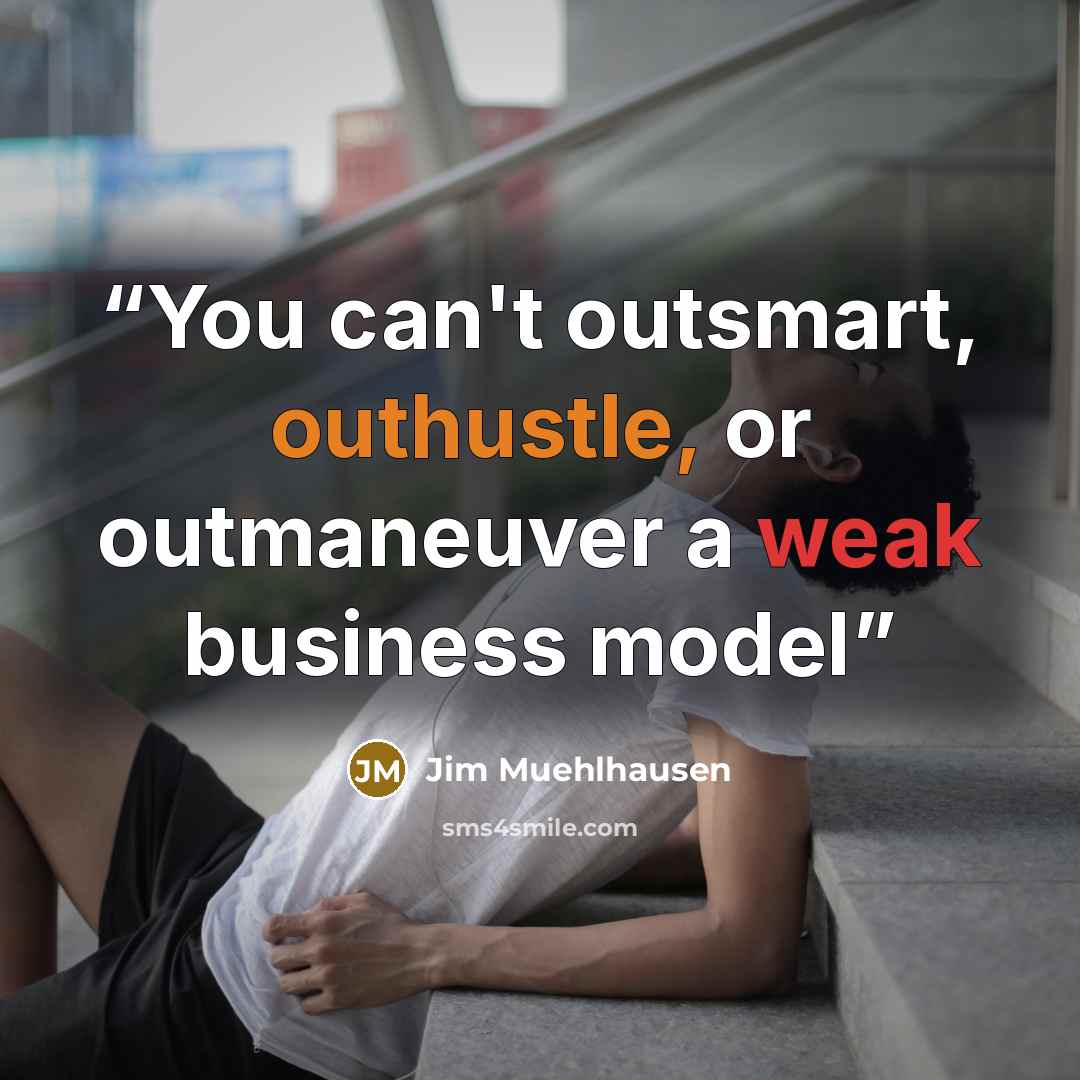 “You can't outsmart, outhustle, or outmaneuver a weak business model” quote by Jim Muehlhausen