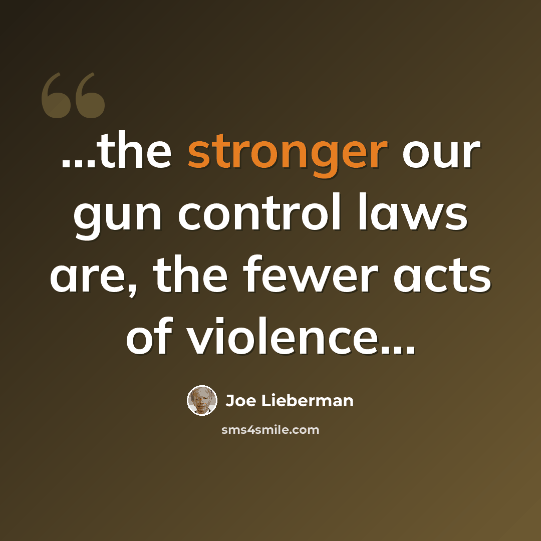 “...the stronger our gun control laws are, the fewer acts of violence…” quote by Joe Lieberman