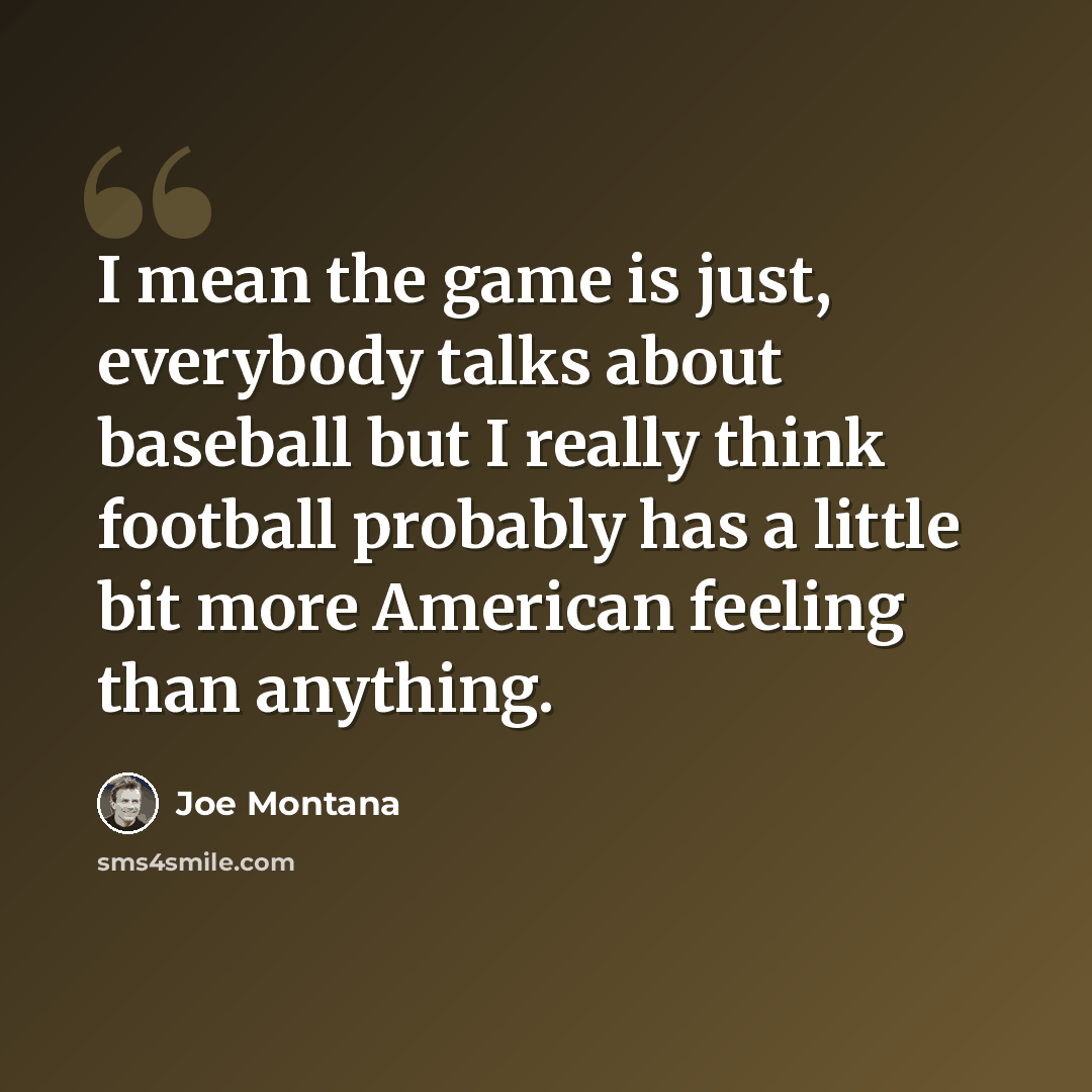 “I mean the game is just, everybody talks about baseball but I really think football probably has a little bit more American feeling than anything.” quote by Joe Montana