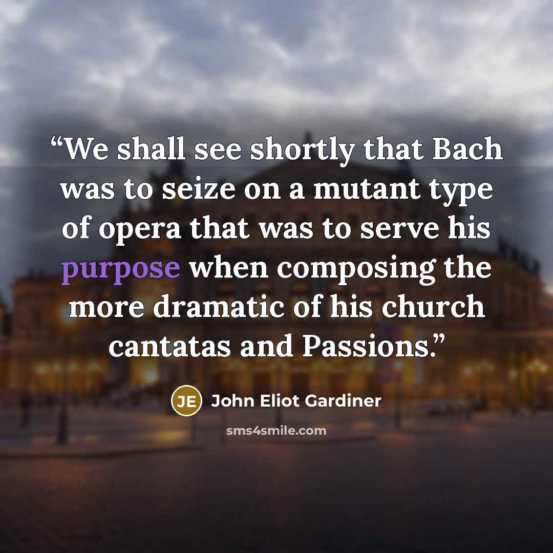 “We shall see shortly that Bach was to seize on a mutant type of opera that was to serve his purpose when composing the more dramatic of his church cantatas and Passions.” quote by John Eliot Gardiner