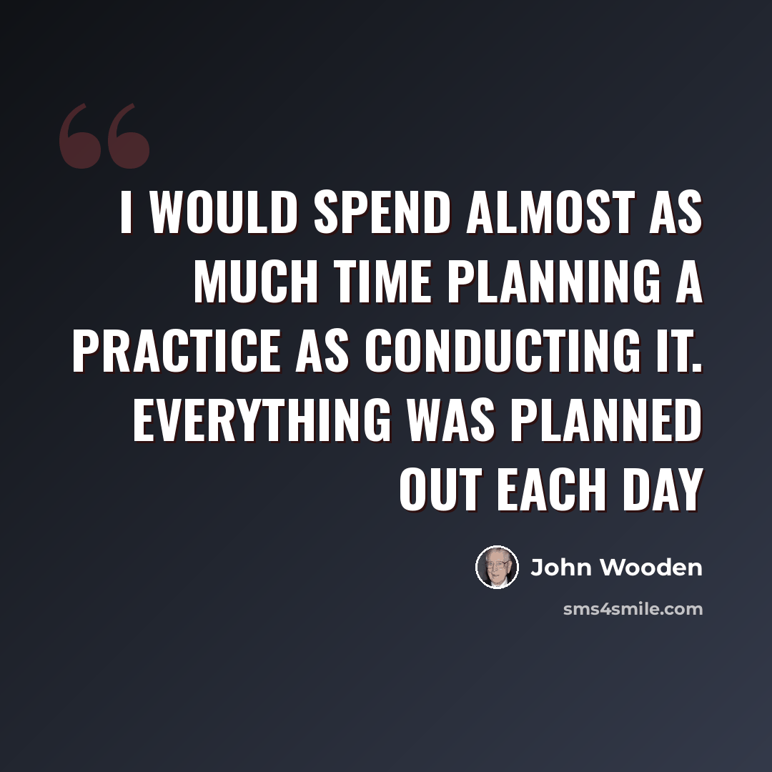 “I would spend almost as much time planning a practice as conducting it. Everything was planned out each day” quote by John Wooden