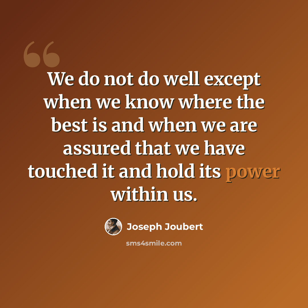 “We do not do well except when we know where the best is and when we are assured that we have touched it and hold its power within us.” quote by Joseph Joubert