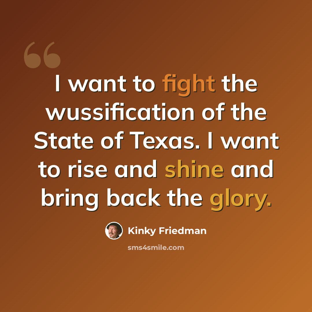 “I want to fight the wussification of the State of Texas. I want to rise and shine and bring back the glory.” quote by Kinky Friedman
