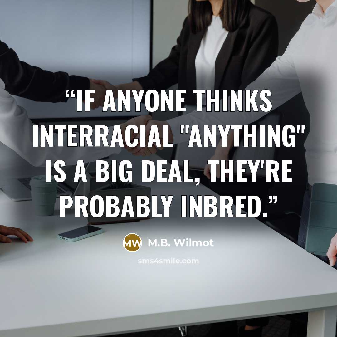 “If anyone thinks interracial "anything" is a big deal, they're probably inbred.” quote by M.B. Wilmot