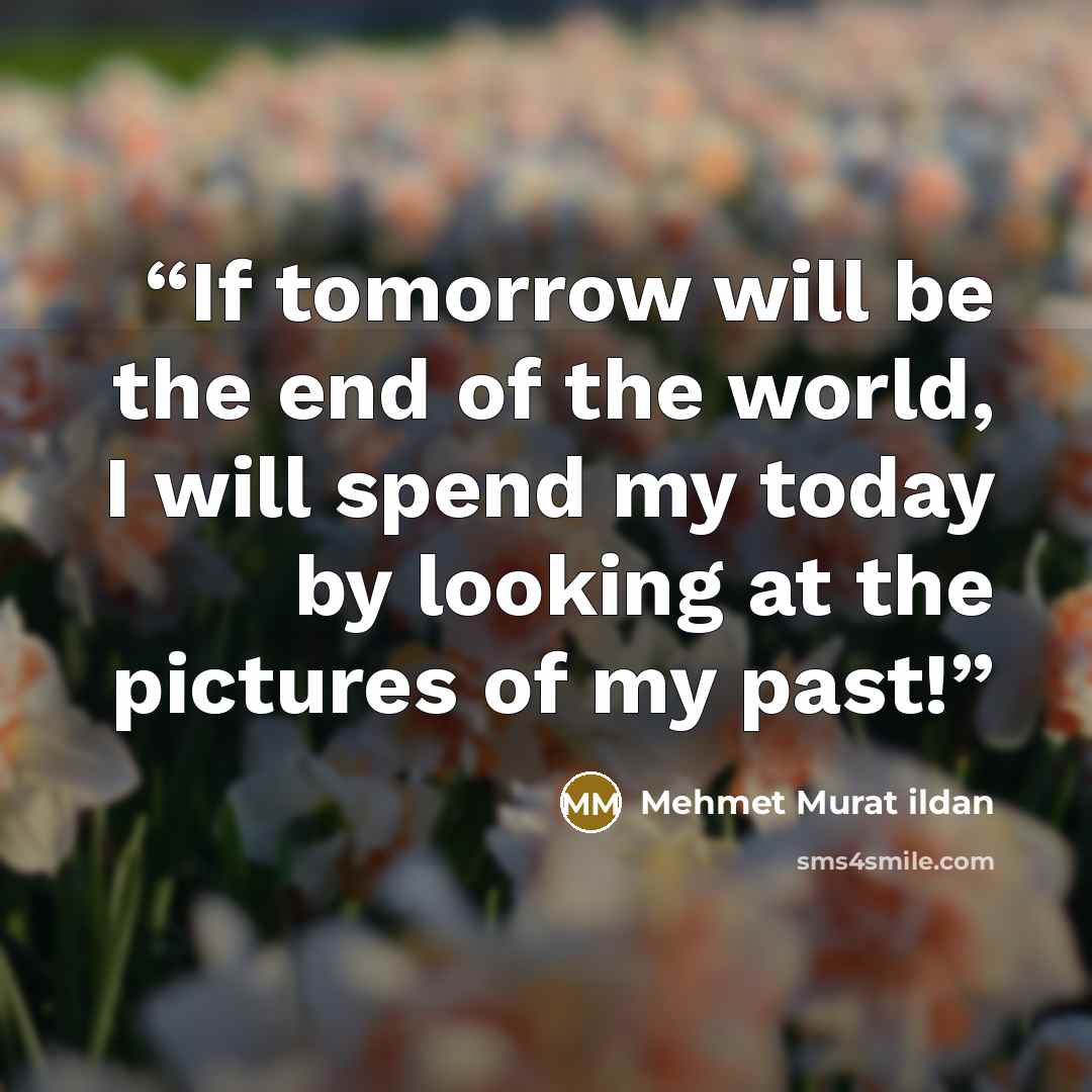 “If tomorrow will be the end of the world, I will spend my today by looking at the pictures of my past!” quote by Mehmet Murat ildan