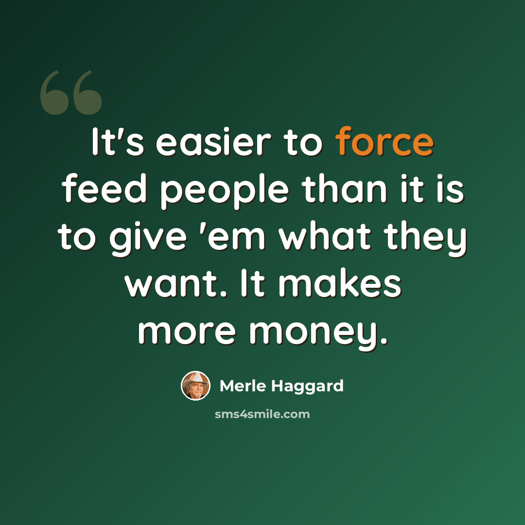 “It's easier to force feed people than it is to give 'em what they want. It makes more money.” quote by Merle Haggard