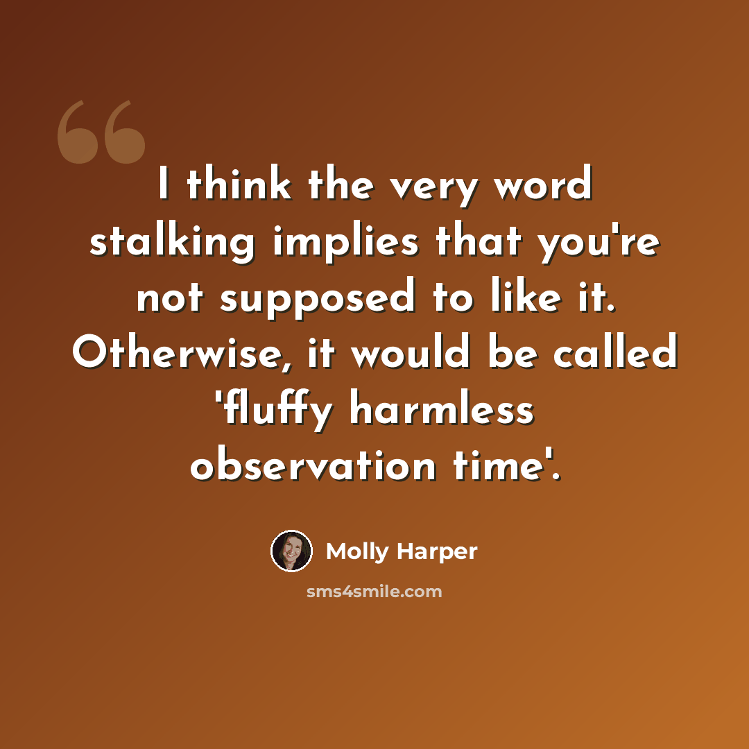 “I think the very word stalking implies that you're not supposed to like it. Otherwise, it would be called 'fluffy harmless observation time'.” quote by Molly Harper