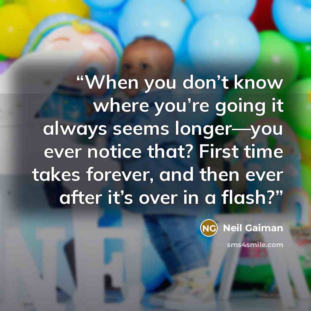 “When you don’t know where you’re going it always seems longer—you ever notice that? First time takes forever, and then ever after it’s over in a flash?” quote by Neil Gaiman