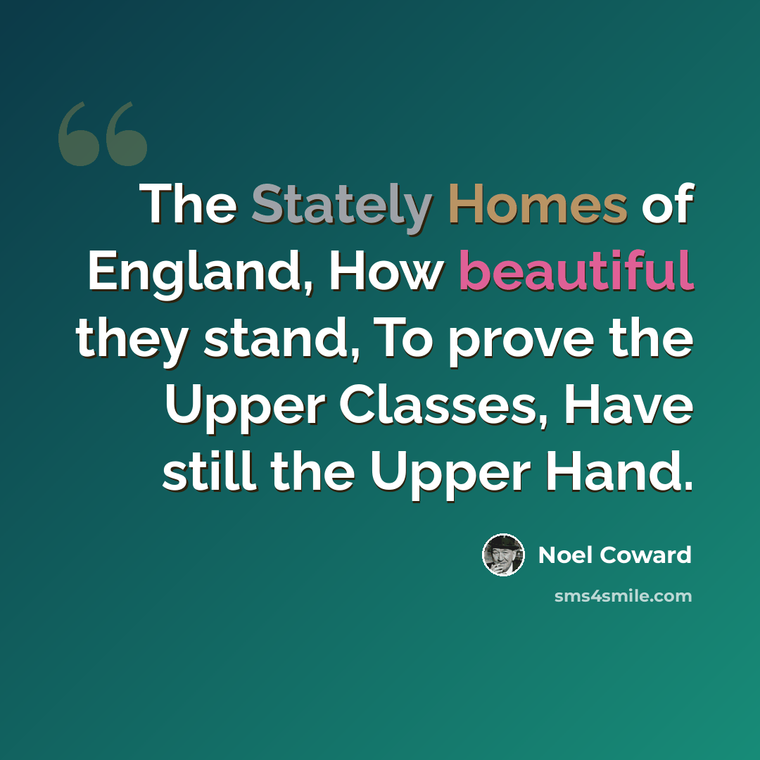 “The Stately Homes of England, How beautiful they stand, To prove the Upper Classes, Have still the Upper Hand.” quote by Noel Coward