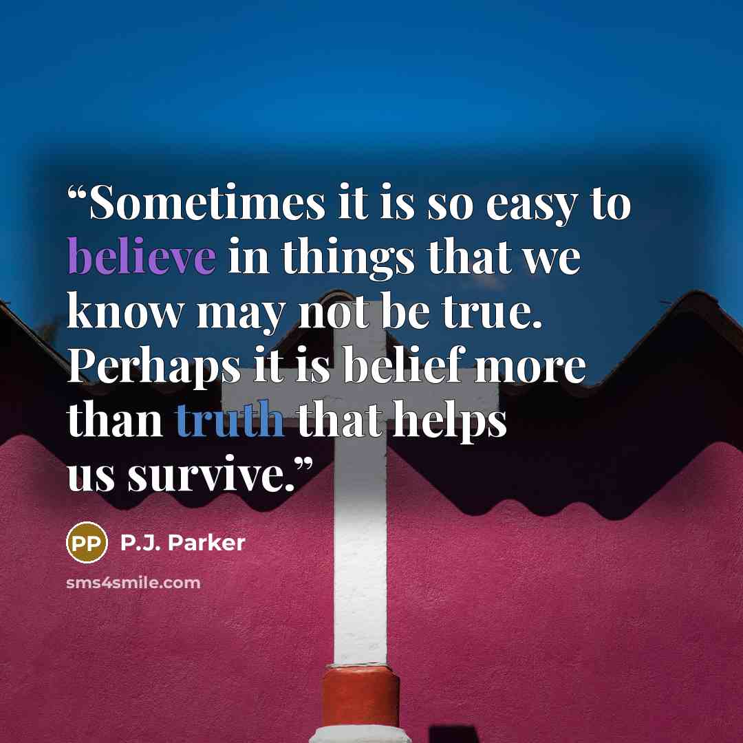 “Sometimes it is so easy to believe in things that we know may not be true. Perhaps it is belief more than truth that helps us survive.” quote by P.J. Parker