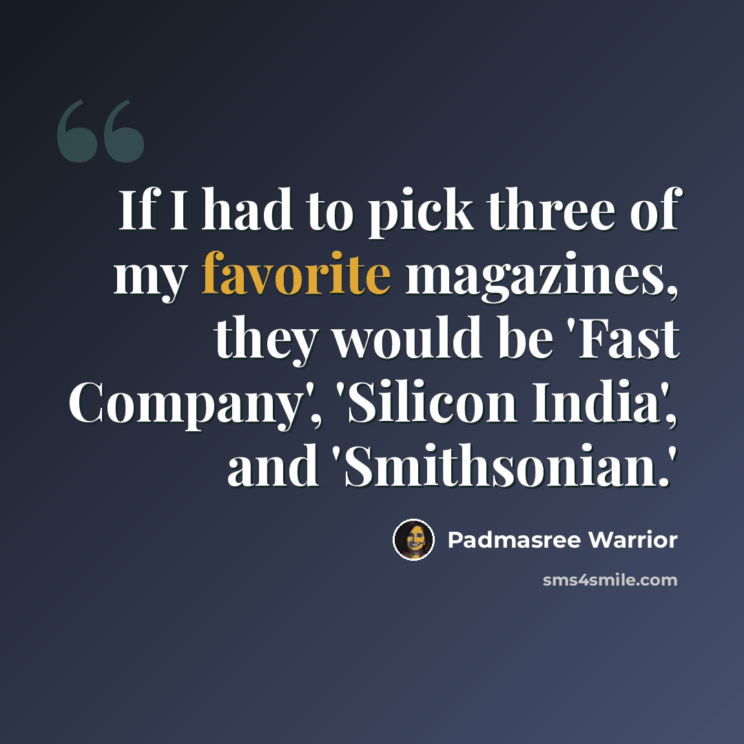 “If I had to pick three of my favorite magazines, they would be 'Fast Company', 'Silicon India', and 'Smithsonian.'” quote by Padmasree Warrior